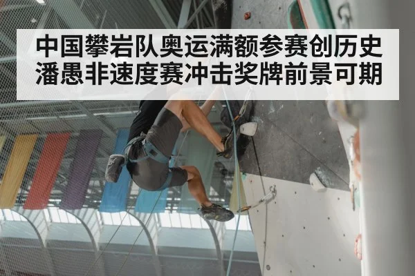 中国攀岩队奥运满额参赛创历史 潘愚非速度赛冲击奖牌前景可期