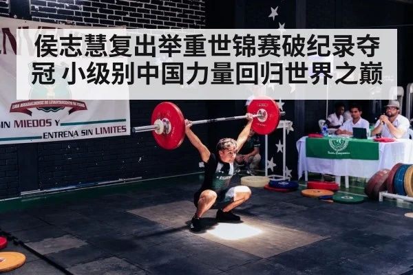 侯志慧复出举重世锦赛破纪录夺冠 小级别中国力量回归世界之巅