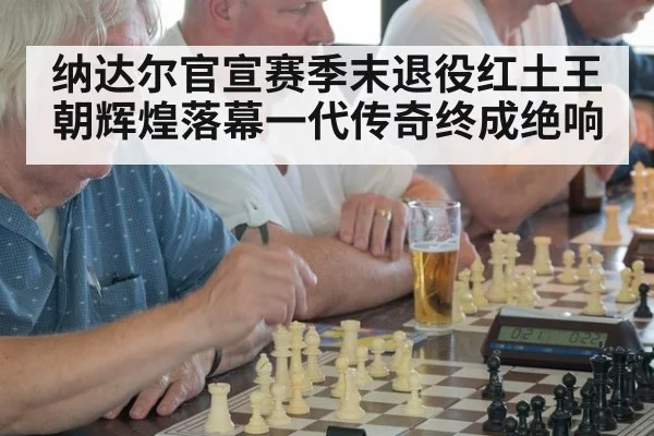 纳达尔官宣赛季末退役红土王朝辉煌落幕一代传奇终成绝响